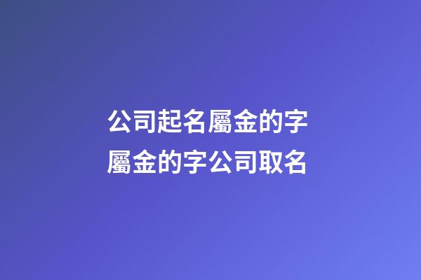 公司起名屬金的字 屬金的字公司取名-第1張-公司起名-玄機(jī)派